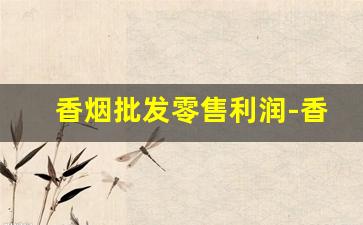香烟批发零售利润-香烟的利润价格表