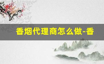 香烟代理商怎么做-香烟加盟品牌排行榜