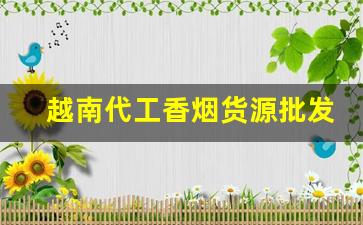越南代工香烟货源批发代理-国内香烟在越南有代工厂吗