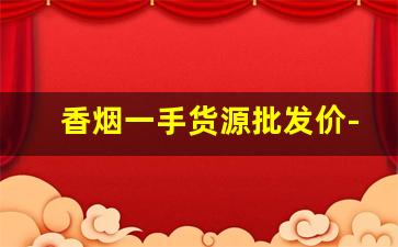 香烟一手货源批发价-香烟供货市场