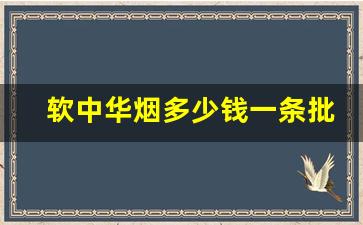 软中华烟多少钱一条批发价-软中华烟多少钱一条官方正品