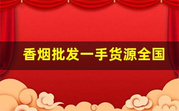 香烟批发一手货源全国招商-烟批发全国招商