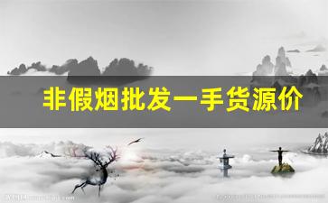 非假烟批发一手货源价格-哪里有批发低档假烟的