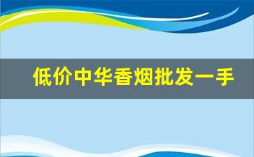 低价中华香烟批发一手货源-中华香烟回收价格2016