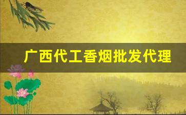 广西代工香烟批发代理-广西香烟厂有几家