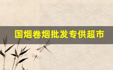 国烟卷烟批发专供超市-中国烟草专卖店买的烟价格