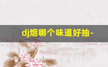 dj烟哪个味道好抽-dj香烟一般多少钱一盒