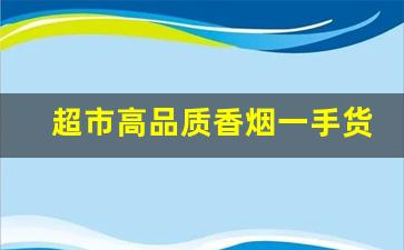 超市高品质香烟一手货源-超市香烟低于市场价格