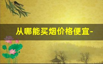 从哪能买烟价格便宜-现在哪里可以买烟