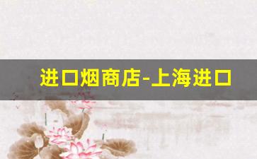 进口烟商店-上海进口香烟实体店地址