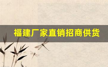 福建厂家直销招商供货-福建厂家直销哪家便宜