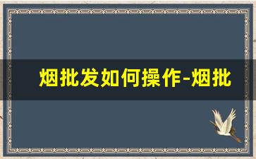 烟批发如何操作-烟批发为什么受限呢