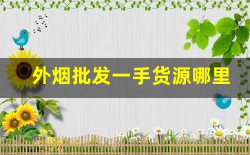 外烟批发一手货源哪里有？正品外烟厂家直销-外烟供应商怎么卖