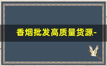 香烟批发高质量货源-哪里有大量批发香烟的