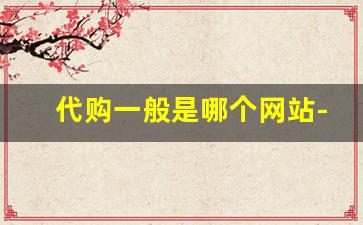 代购一般是哪个网站-买代购产品哪个网站好