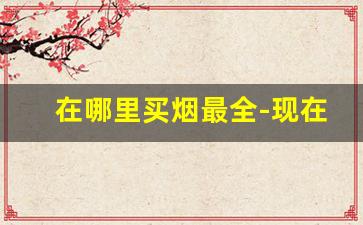 在哪里买烟最全-现在在哪能买烟