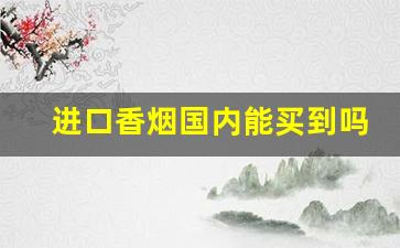 进口香烟国内能买到吗-国内可以买出口用的香烟吗