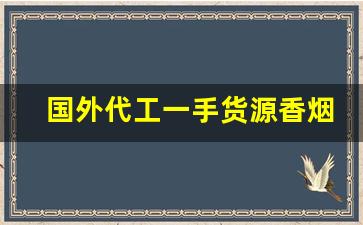 国外代工一手货源香烟-国外制作香烟国内销售