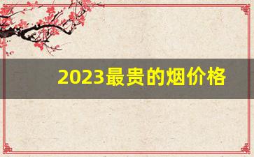 2023最贵的烟价格表-2024年最便宜的烟多少钱一包