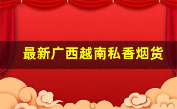 最新广西越南私香烟货源-广西东兴香烟现状