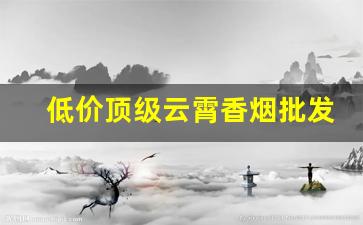 低价顶级云霄香烟批发一手货源-云霄香烟哪里批