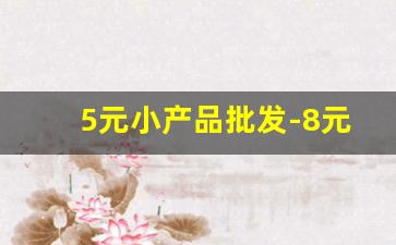 5元小产品批发-8元百货店货源批发