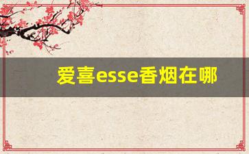 爱喜esse香烟在哪里可以买到-爱喜esse香烟安徽有没有卖的