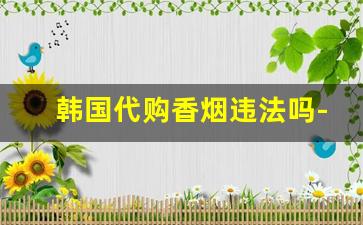 韩国代购香烟违法吗-免税专卖的烟犯法吗