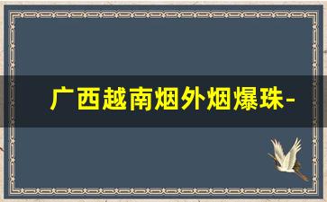 广西越南烟外烟爆珠-越南烟有几种图片
