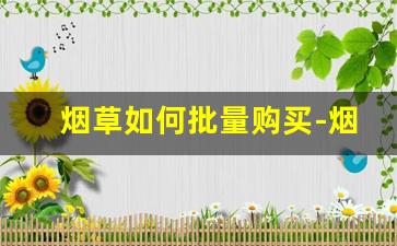 烟草如何批量购买-烟草为什么不能批量买