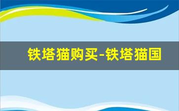 铁塔猫购买-铁塔猫国内买得到吗