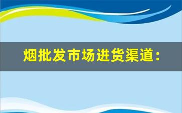 烟批发市场进货渠道：快捷方便的采购渠道详解-烟批发一般去哪批发