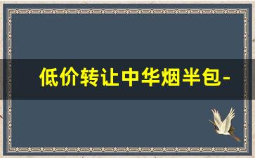 低价转让中华烟半包-中华烟200s多少钱一条