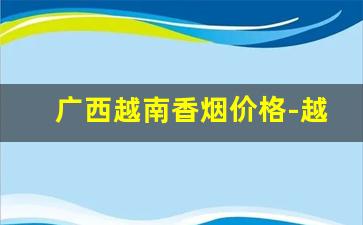 广西越南香烟价格-越南香烟大全图片价格表