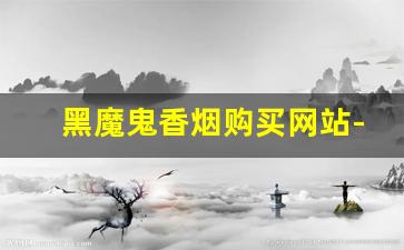 黑魔鬼香烟购买网站-黑魔鬼香烟哪地方有卖的