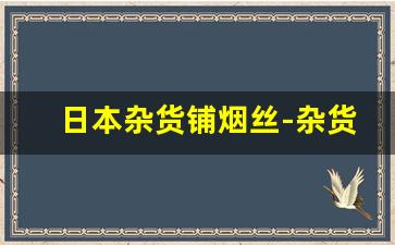 日本杂货铺烟丝-杂货铺有烟丝卖吗