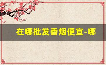 在哪批发香烟便宜-哪里批发烟便宜