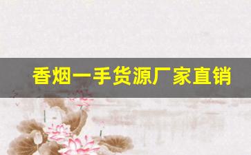 香烟一手货源厂家直销：实力一手上家-烟批发供应商定制
