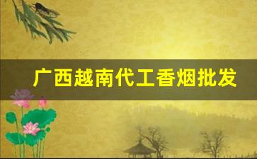 广西越南代工香烟批发稳定出货-广西哪里卖越南代工烟