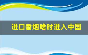 进口香烟啥时进入中国市场-出口香烟的价格一般是多少