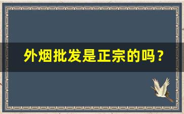 外烟批发是正宗的吗？国外香烟代购网微信一手货源-怎样才能买到正品进口香烟