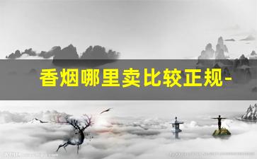 香烟哪里卖比较正规-哪里有卖香烟比实体店便宜