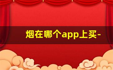 烟在哪个app上买-正版烟可以在哪个软件上购买