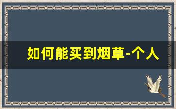 如何能买到烟草-个人如何购买烟草