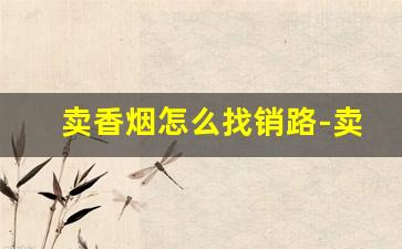 卖香烟怎么找销路-卖烟生意高手