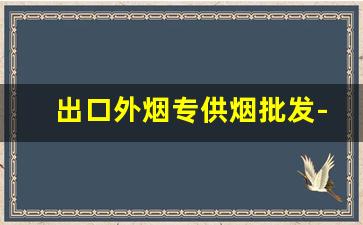 出口外烟专供烟批发-国内怎么正规批发外国烟