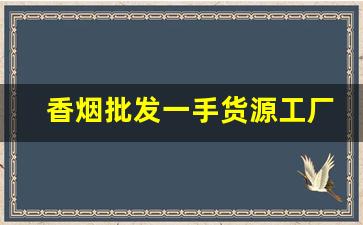 香烟批发一手货源工厂实力供货-烟售卖厂家直销