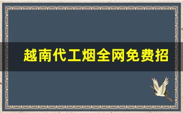 越南代工烟全网免费招收代理-越南代工香烟产地在哪里比较多
