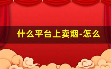 什么平台上卖烟-怎么找到靠谱卖烟的