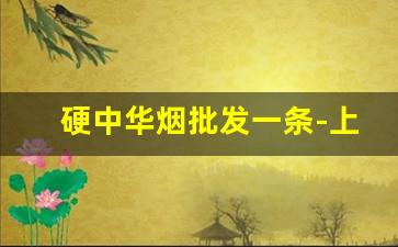 硬中华烟批发一条-上海软中华烟多少一条